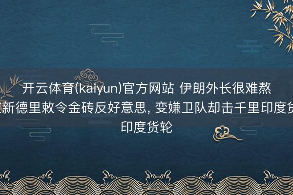 开云体育(kaiyun)官方网站 伊朗外长很难熬: 在新德里敕令金砖反好意思， 变嫌卫队却击千里印度货轮