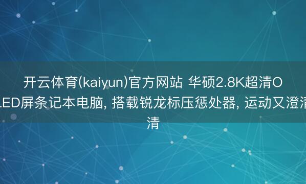开云体育(kaiyun)官方网站 华硕2.8K超清OLED屏条记本电脑, 搭载锐龙标压惩处器, 运动又澄清