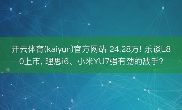 开云体育(kaiyun)官方网站 24.28万! 乐谈L80上市， 理思i6、小米YU7强有劲的敌手?
