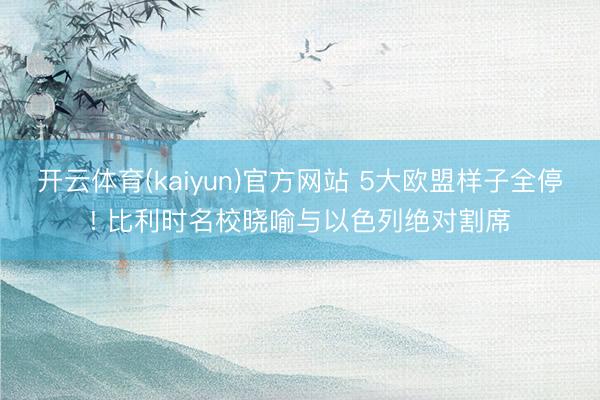 开云体育(kaiyun)官方网站 5大欧盟样子全停! 比利时名校晓喻与以色列绝对割席