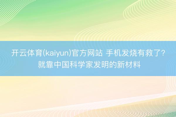 开云体育(kaiyun)官方网站 手机发烧有救了? 就靠中国科学家发明的新材料