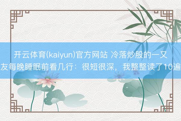 开云体育(kaiyun)官方网站 冷落炒股的一又友每晚睡眠前看几行：很短很深，我整整读了10遍