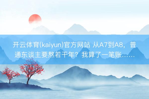 开云体育(kaiyun)官方网站 从A7到A8，普通东谈主要熬若干年？我算了一笔账……