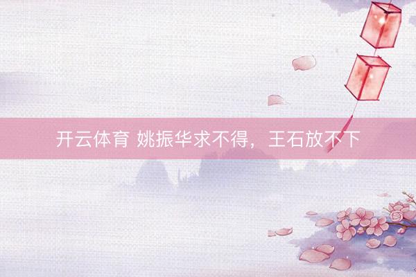 开云体育 姚振华求不得，王石放不下