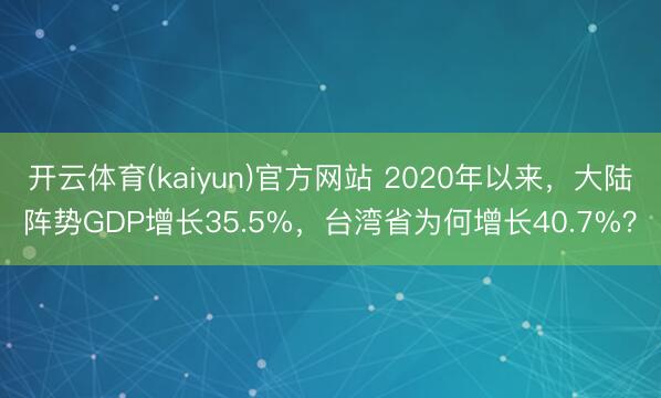 开云体育(kaiyun)官方网站 2020年以来，大陆阵势GDP增长35.5%，台湾省为何增长40.7%？