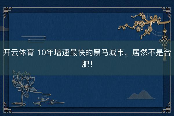 开云体育 10年增速最快的黑马城市,居然不是合肥!