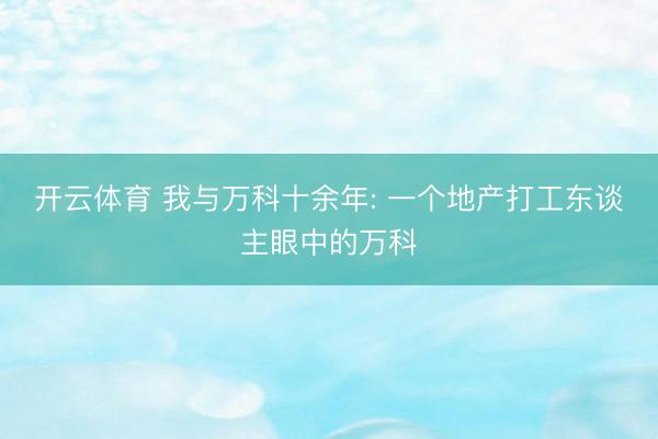 开云体育 我与万科十余年: 一个地产打工东谈主眼中的万科