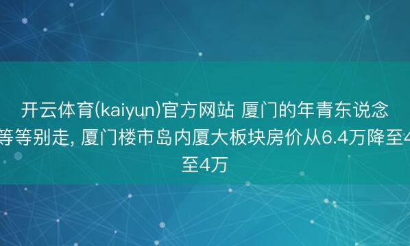 开云体育(kaiyun)官方网站 厦门的年青东说念主等等别走, 厦门楼市岛内厦大板块房价从6.4万降至4万