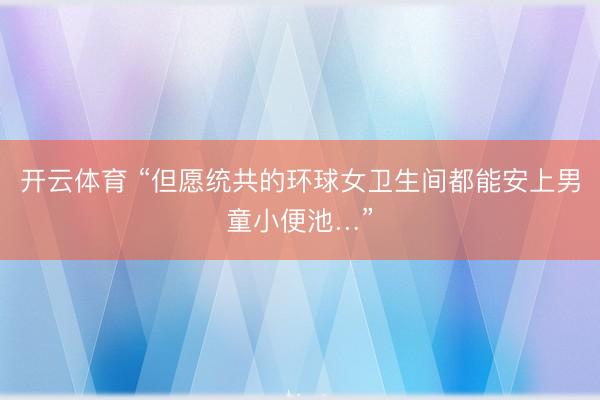 开云体育 “但愿统共的环球女卫生间都能安上男童小便池…”