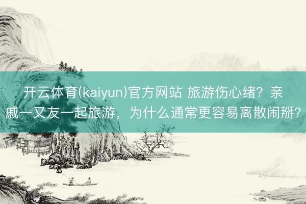 开云体育(kaiyun)官方网站 旅游伤心绪？亲戚一又友一起旅游，为什么通常更容易离散闹掰？