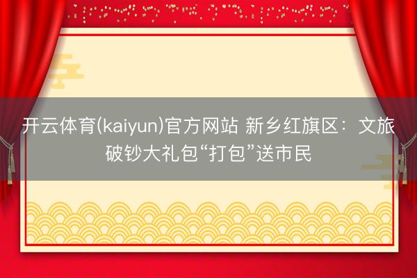 开云体育(kaiyun)官方网站 新乡红旗区：文旅破钞大礼包“打包”送市民