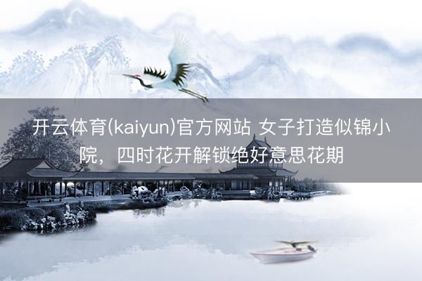 开云体育(kaiyun)官方网站 女子打造似锦小院，四时花开解锁绝好意思花期