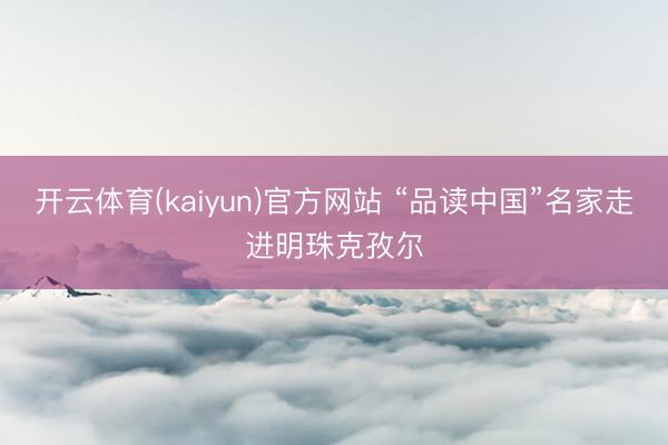 开云体育(kaiyun)官方网站 “品读中国”名家走进明珠克孜尔