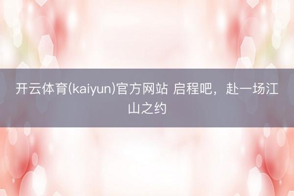 开云体育(kaiyun)官方网站 启程吧，赴一场江山之约