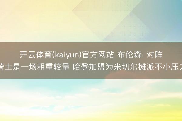 开云体育(kaiyun)官方网站 布伦森: 对阵骑士是一场粗重较量 哈登加盟为米切尔摊派不小压力
