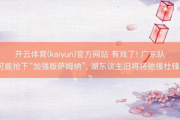 开云体育(kaiyun)官方网站 有戏了! 广东队可能抢下“加强版萨姆纳”， 湖东谈主旧将将驰援杜锋?