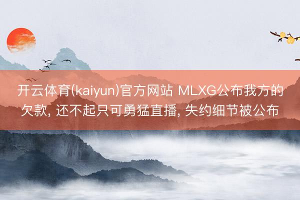 开云体育(kaiyun)官方网站 MLXG公布我方的欠款， 还不起只可勇猛直播， 失约细节被公布