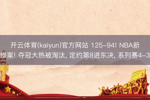 开云体育(kaiyun)官方网站 125-94! NBA新惨案! 夺冠大热被淘汰， 定约第8进东决， 系列赛4-3