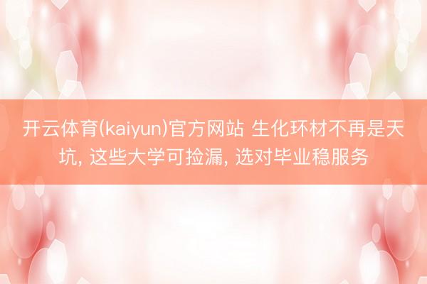 开云体育(kaiyun)官方网站 生化环材不再是天坑， 这些大学可捡漏， 选对毕业稳服务