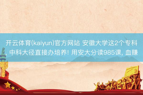 开云体育(kaiyun)官方网站 安徽大学这2个专科， 中科大径直接办培养! 用安大分读985课， 血赚