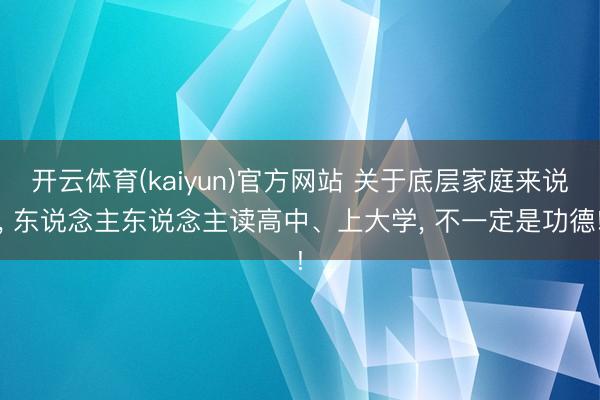 开云体育(kaiyun)官方网站 关于底层家庭来说， 东说念主东说念主读高中、上大学， 不一定是功德!