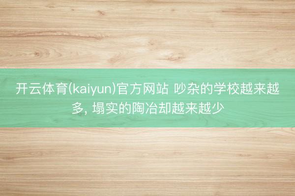 开云体育(kaiyun)官方网站 吵杂的学校越来越多， 塌实的陶冶却越来越少