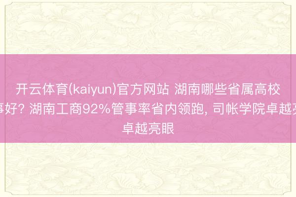 开云体育(kaiyun)官方网站 湖南哪些省属高校管事好? 湖南工商92%管事率省内领跑， 司帐学院卓越亮眼