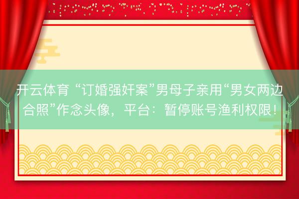 开云体育 “订婚强奸案”男母子亲用“男女两边合照”作念头像，平台：暂停账号渔利权限！