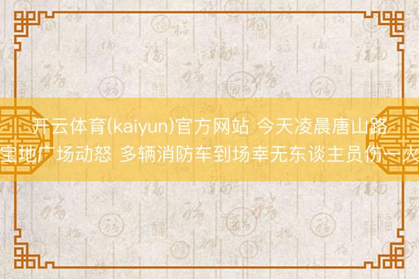 开云体育(kaiyun)官方网站 今天凌晨唐山路宝地广场动怒 多辆消防车到场幸无东谈主员伤一火