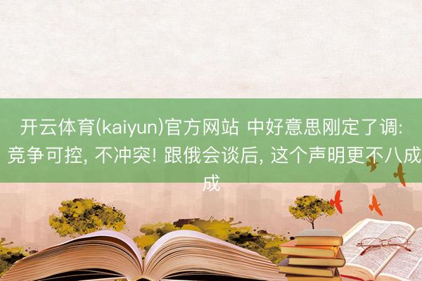 开云体育(kaiyun)官方网站 中好意思刚定了调: 竞争可控， 不冲突! 跟俄会谈后， 这个声明更不八成