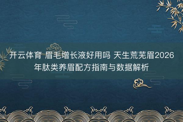 开云体育 眉毛增长液好用吗 天生荒芜眉2026年肽类养眉配方指南与数据解析
