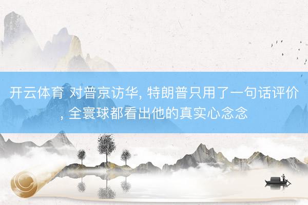 开云体育 对普京访华, 特朗普只用了一句话评价, 全寰球都看出他的真实心念念