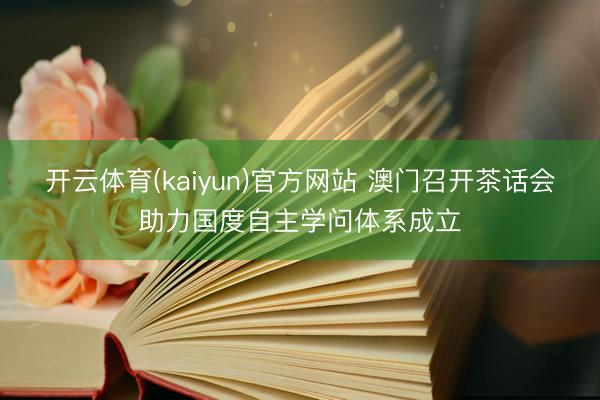 开云体育(kaiyun)官方网站 澳门召开茶话会助力国度自主学问体系成立