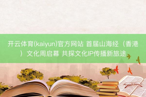 开云体育(kaiyun)官方网站 首届山海经（香港）文化周启幕 共探文化IP传播新旅途