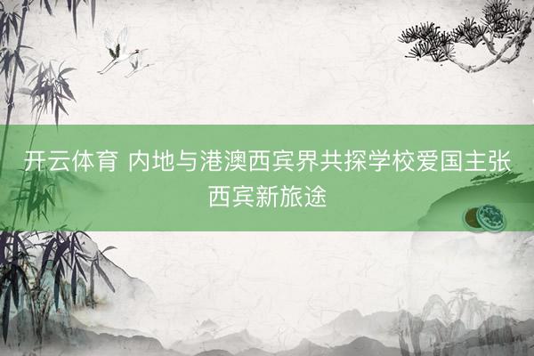 开云体育 内地与港澳西宾界共探学校爱国主张西宾新旅途