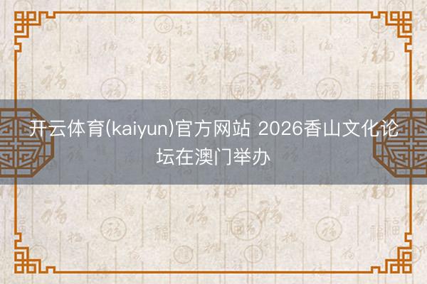 开云体育(kaiyun)官方网站 2026香山文化论坛在澳门举办