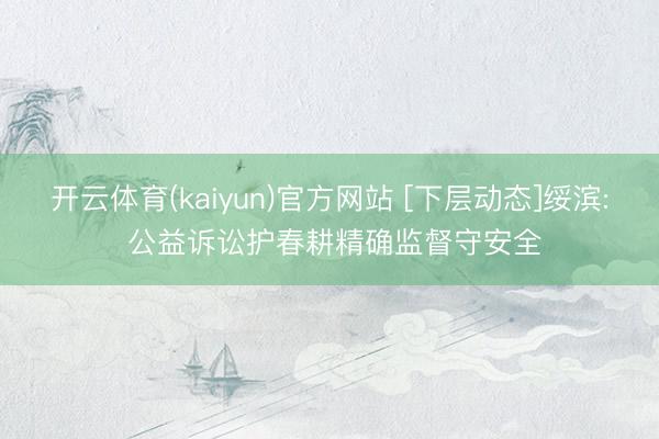 开云体育(kaiyun)官方网站 [下层动态]绥滨: 公益诉讼护春耕精确监督守安全