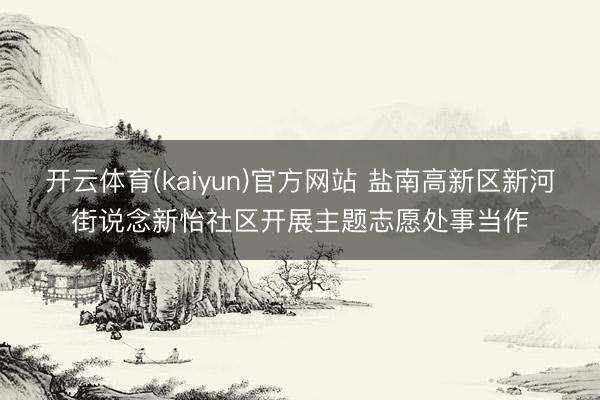 开云体育(kaiyun)官方网站 盐南高新区新河街说念新怡社区开展主题志愿处事当作