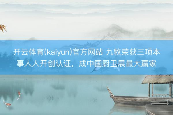开云体育(kaiyun)官方网站 九牧荣获三项本事人人开创认证，成中国厨卫展最大赢家