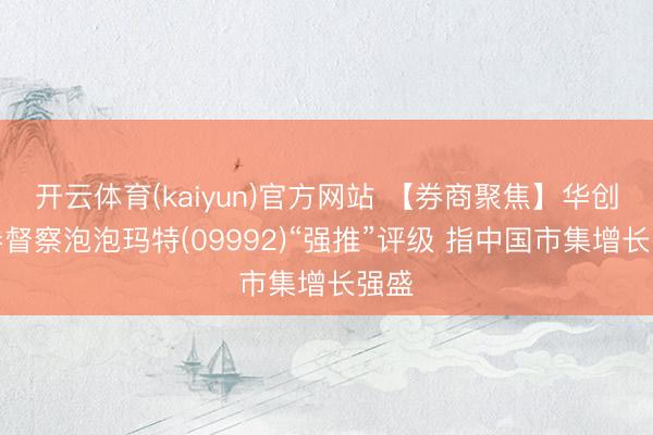 开云体育(kaiyun)官方网站 【券商聚焦】华创证券督察泡泡玛特(09992)“强推”评级 指中国市集增长强盛