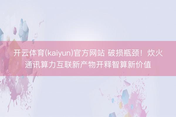 开云体育(kaiyun)官方网站 破损瓶颈!炊火通讯算力互联新产物开释智算新价值