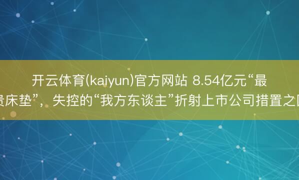 开云体育(kaiyun)官方网站 8.54亿元“最贵床垫”，失控的“我方东谈主”折射上市公司措置之困