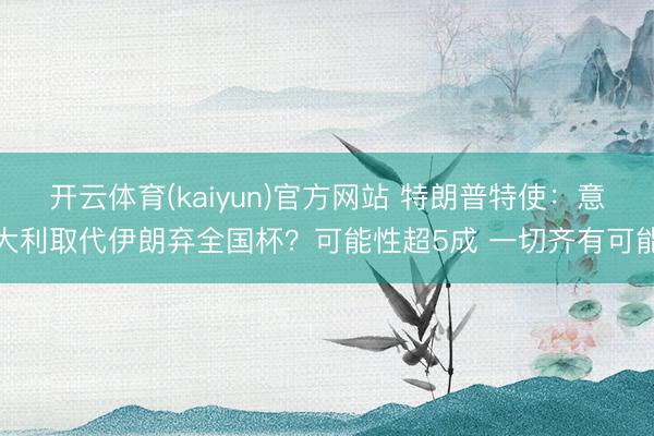 开云体育(kaiyun)官方网站 特朗普特使：意大利取代伊朗弃全国杯？可能性超5成 一切齐有可能