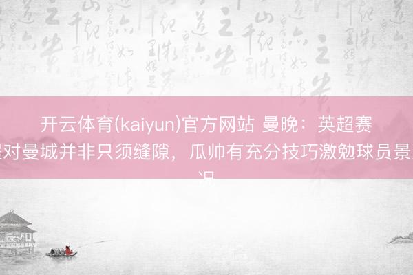 开云体育(kaiyun)官方网站 曼晚:英超赛程对曼城并非只须缝隙,瓜帅有充分技巧激勉球员景况