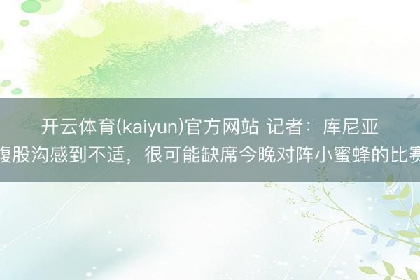 开云体育(kaiyun)官方网站 记者：库尼亚腹股沟感到不适，很可能缺席今晚对阵小蜜蜂的比赛