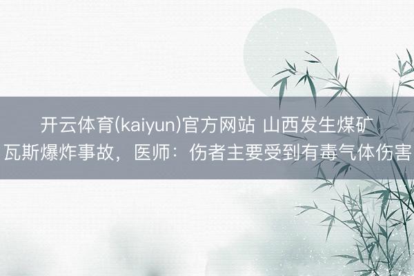 开云体育(kaiyun)官方网站 山西发生煤矿瓦斯爆炸事故，医师：伤者主要受到有毒气体伤害
