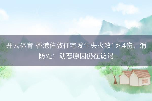 开云体育 香港佐敦住宅发生失火致1死4伤，消防处：动怒原因仍在访谒
