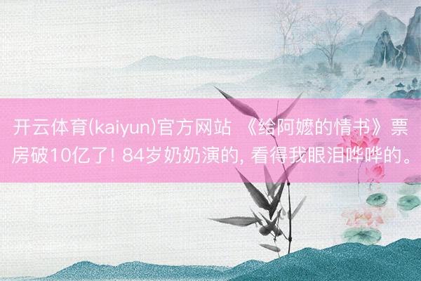 开云体育(kaiyun)官方网站 《给阿嬷的情书》票房破10亿了! 84岁奶奶演的， 看得我眼泪哗哗的。