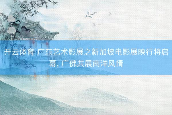 开云体育 广东艺术影展之新加坡电影展映行将启幕， 广佛共展南洋风情