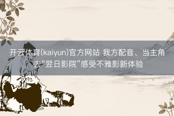 开云体育(kaiyun)官方网站 我方配音、当主角 去“翌日影院”感受不雅影新体验